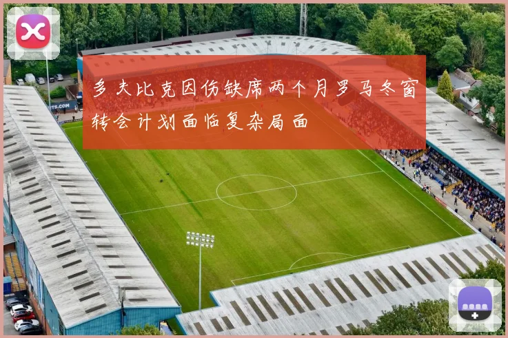 多夫比克因伤缺席两个月罗马冬窗转会计划面临复杂局面