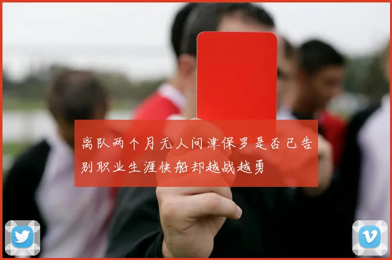 离队两个月无人问津保罗是否已告别职业生涯快船却越战越勇