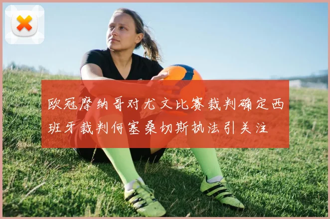 欧冠摩纳哥对尤文比赛裁判确定西班牙裁判何塞桑切斯执法引关注