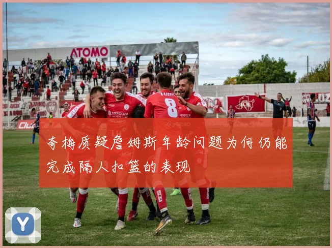夸梅质疑詹姆斯年龄问题为何仍能完成隔人扣篮的表现