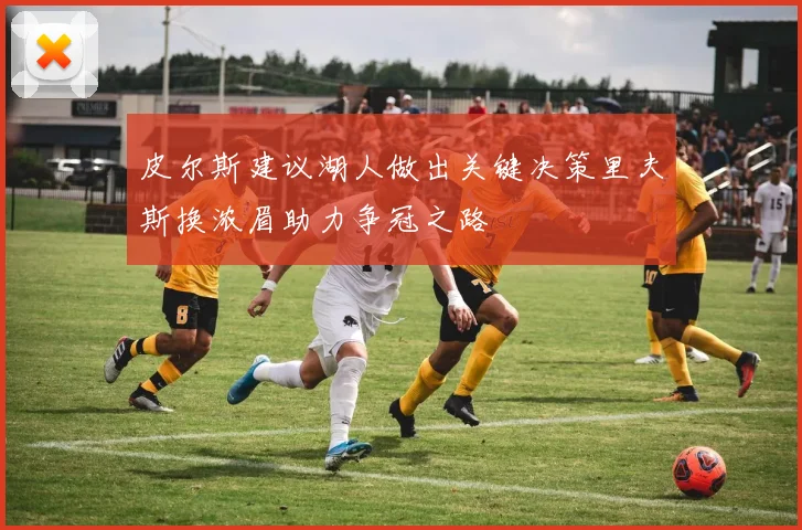 皮尔斯建议湖人做出关键决策里夫斯换浓眉助力争冠之路