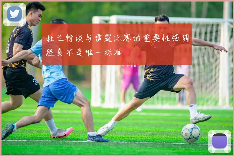 杜兰特谈与雷霆比赛的重要性强调胜负不是唯一标准