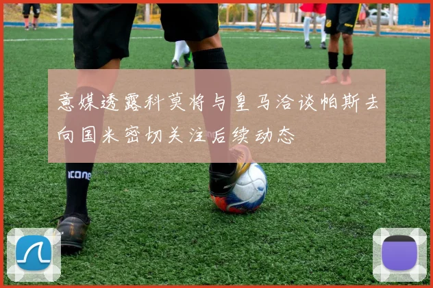 意媒透露科莫将与皇马洽谈帕斯去向国米密切关注后续动态