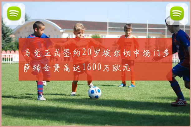 马竞正式签约20岁埃尔切中场门多萨转会费高达1600万欧元