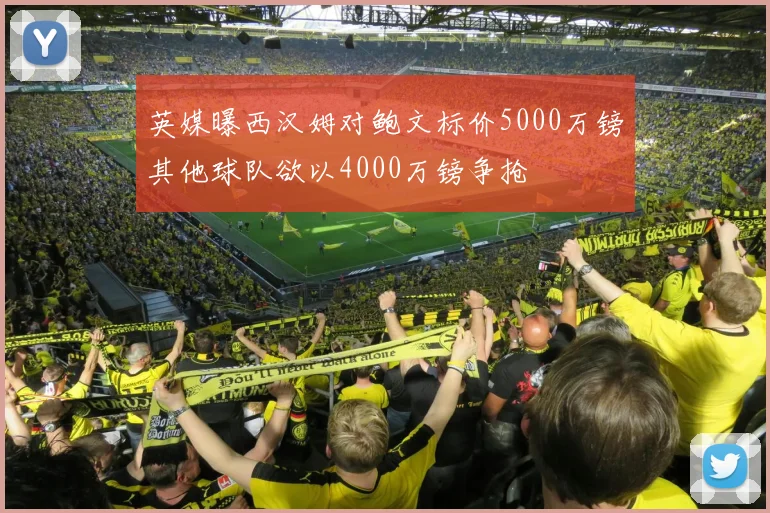 英媒曝西汉姆对鲍文标价5000万镑其他球队欲以4000万镑争抢