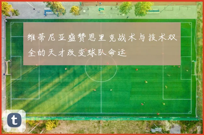 维蒂尼亚盛赞恩里克战术与技术双全的天才改变球队命运