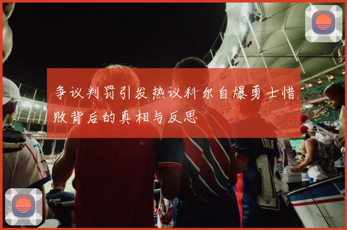 争议判罚引发热议科尔自爆勇士惜败背后的真相与反思