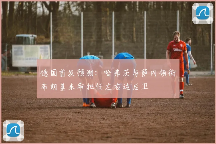 德国首发预测：哈弗茨与萨内领衔布朗基米希担任左右边后卫