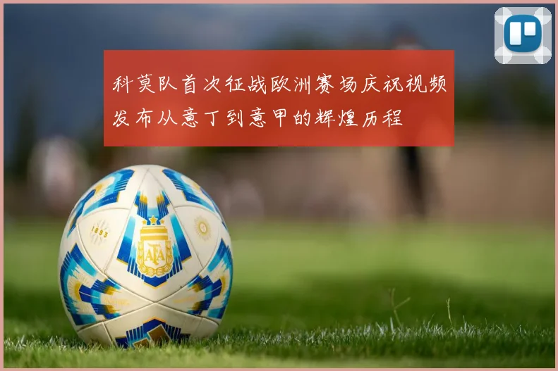 科莫队首次征战欧洲赛场庆祝视频发布从意丁到意甲的辉煌历程