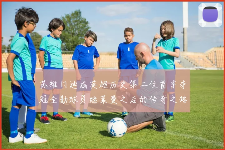 苏维门迪成英超历史第二位首季夺冠全勤球员继莱曼之后的传奇之路