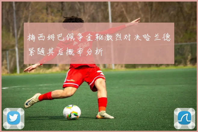 梅西姆巴佩争金靴激烈对决哈兰德紧随其后概率分析
