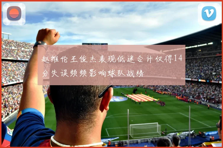 赵维伦王俊杰表现低迷合计仅得14分失误频频影响球队战绩
