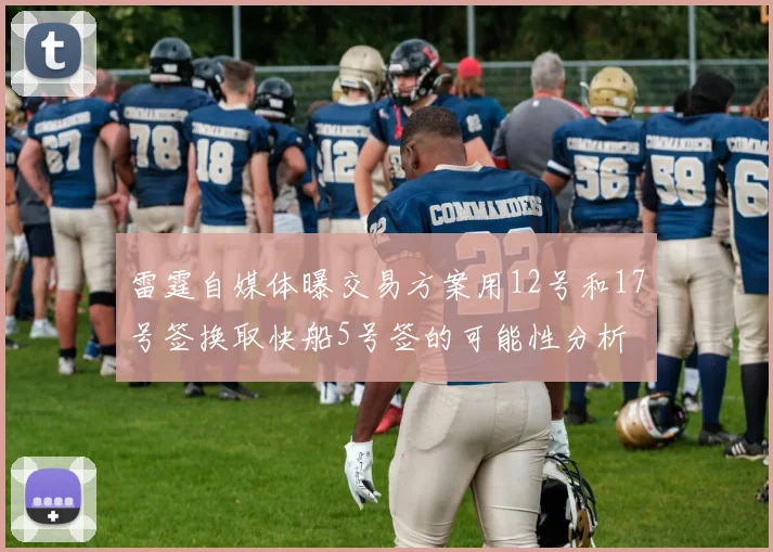 雷霆自媒体曝交易方案用12号和17号签换取快船5号签的可能性分析