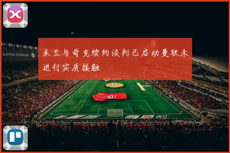 米兰与奇克续约谈判已启动曼联未进行实质接触