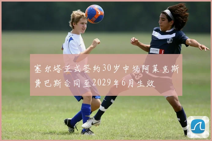 塞尔塔正式签约30岁中场阿莱克斯费巴斯合同至2029年6月生效