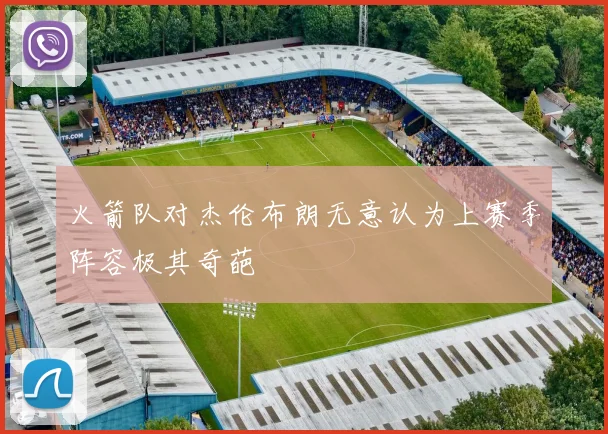 火箭队对杰伦布朗无意认为上赛季阵容极其奇葩
