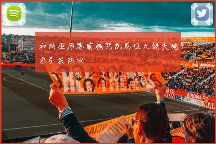加纳巫师赛前施咒凯恩哑火错失绝杀引发热议